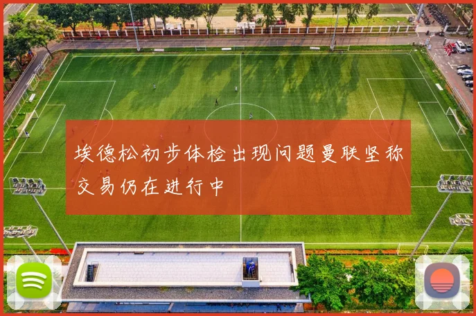 埃德松初步体检出现问题曼联坚称交易仍在进行中