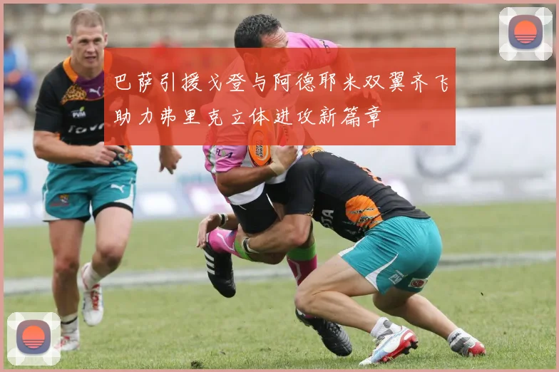 巴萨引援戈登与阿德耶米双翼齐飞助力弗里克立体进攻新篇章