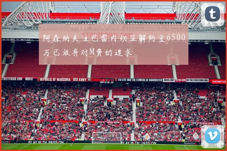 阿森纳关注巴雷内切亚解约金6500万已放弃对M费的追求