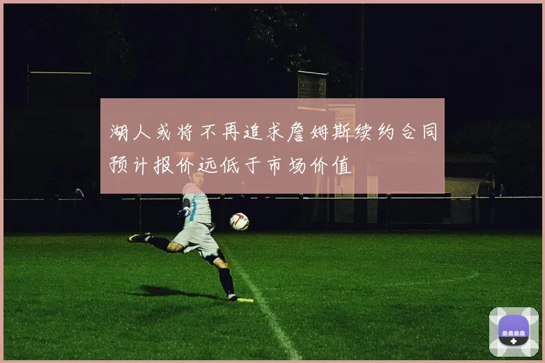 湖人或将不再追求詹姆斯续约合同预计报价远低于市场价值