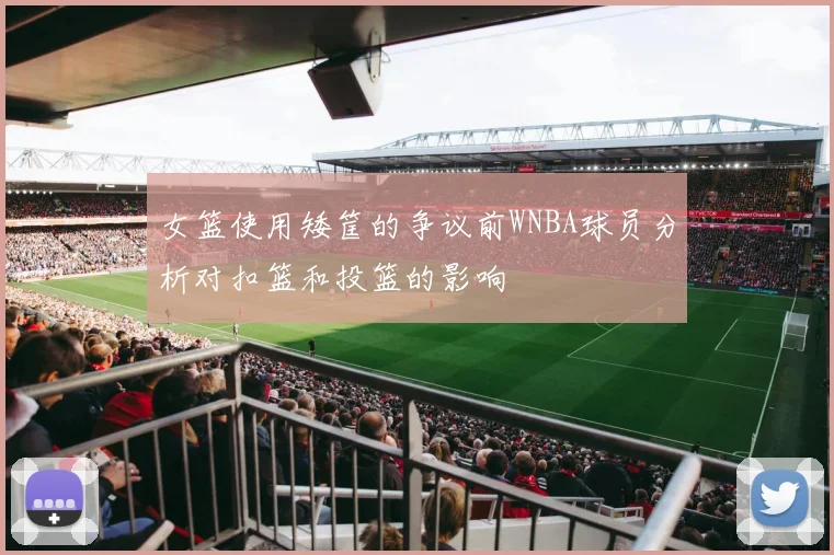 女篮使用矮筐的争议前WNBA球员分析对扣篮和投篮的影响