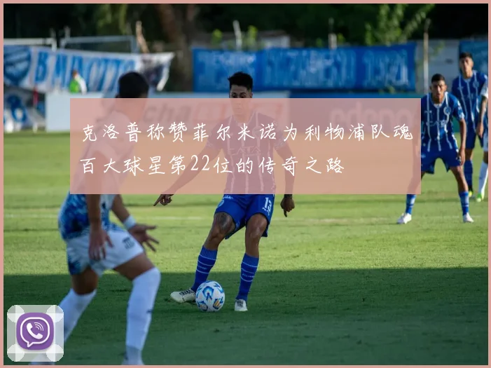 克洛普称赞菲尔米诺为利物浦队魂百大球星第22位的传奇之路
