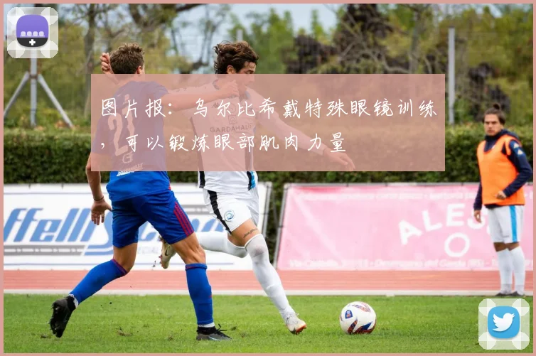 图片报:乌尔比希戴特殊眼镜训练,可以锻炼眼部肌肉力量