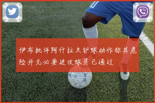 伊布批评阿什拉夫铲球动作称其危险并无必要进攻球员已通过