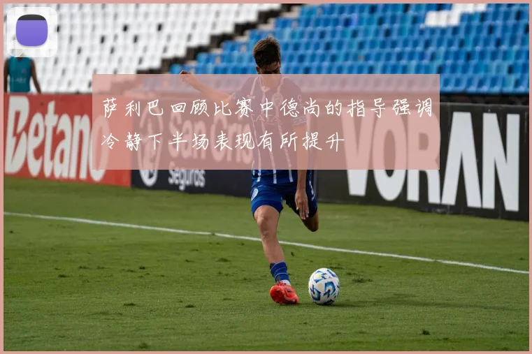 萨利巴回顾比赛中德尚的指导强调冷静下半场表现有所提升