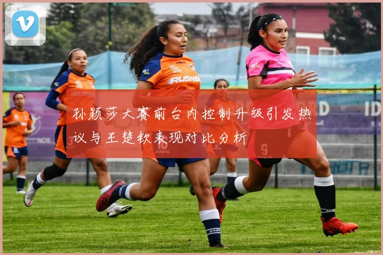 孙颖莎大赛前台内控制升级引发热议与王楚钦表现对比分析