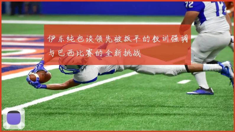 伊东纯也谈领先被扳平的教训强调与巴西比赛的全新挑战