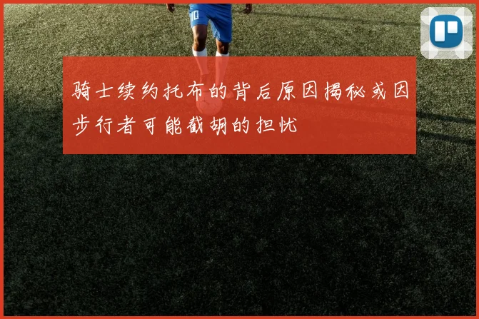 骑士续约托布的背后原因揭秘或因步行者可能截胡的担忧