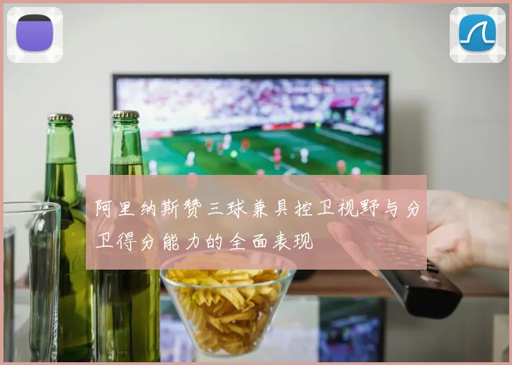 阿里纳斯赞三球兼具控卫视野与分卫得分能力的全面表现