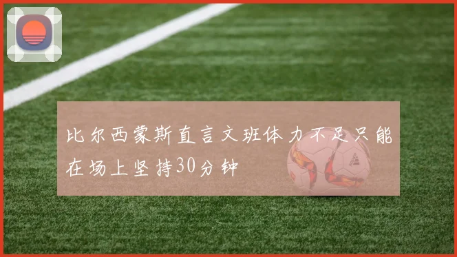 比尔西蒙斯直言文班体力不足只能在场上坚持30分钟