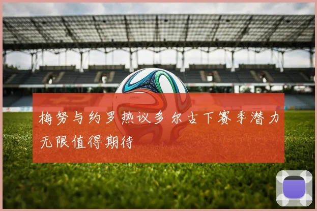 梅努与约罗热议多尔古下赛季潜力无限值得期待