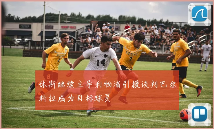 休斯继续主导利物浦引援谈判巴尔科拉成为目标球员