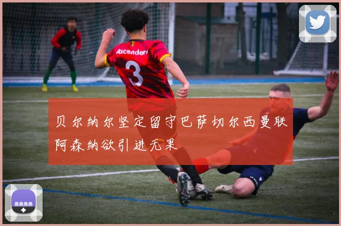 贝尔纳尔坚定留守巴萨切尔西曼联阿森纳欲引进无果
