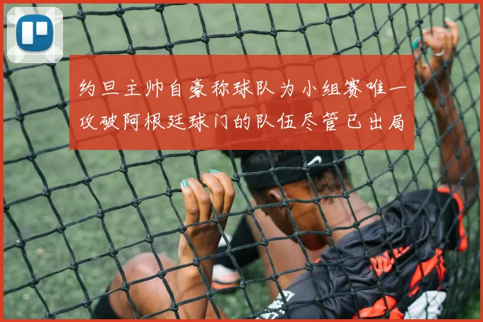 约旦主帅自豪称球队为小组赛唯一攻破阿根廷球门的队伍尽管已出局