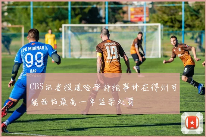 CBS记者报道哈登持枪事件在得州可能面临最高一年监禁处罚