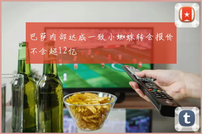 巴萨内部达成一致小蜘蛛转会报价不会超12亿