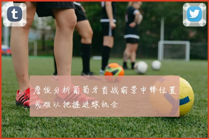 詹俊分析葡萄牙首战前景中锋位置或难以把握进球机会